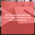 The Ultimate Blog Marketing Tools, Tips, and Resources for Real Estate Agents